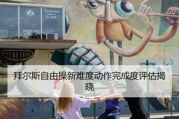 拜尔斯自由操新难度动作完成度评估揭晓
