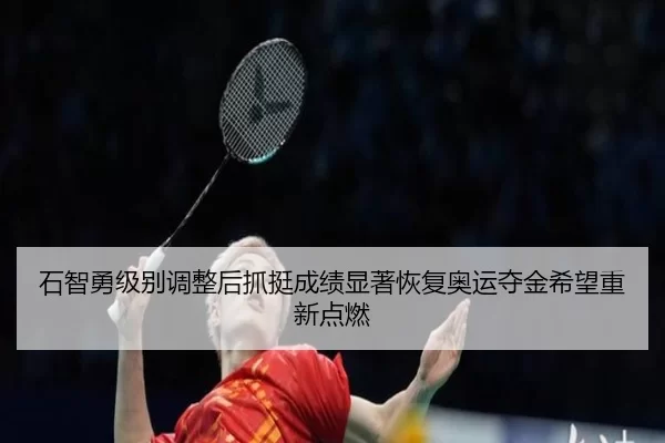 石智勇级别调整后抓挺成绩显著恢复奥运夺金希望重新点燃