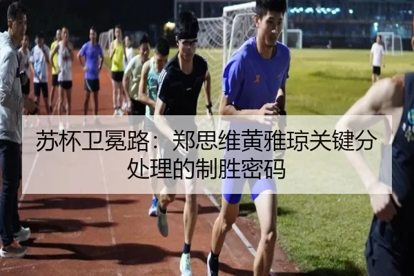 苏杯卫冕路：郑思维黄雅琼关键分处理的制胜密码