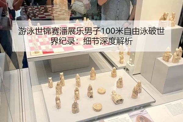 游泳世锦赛潘展乐男子100米自由泳破世界纪录：细节深度解析