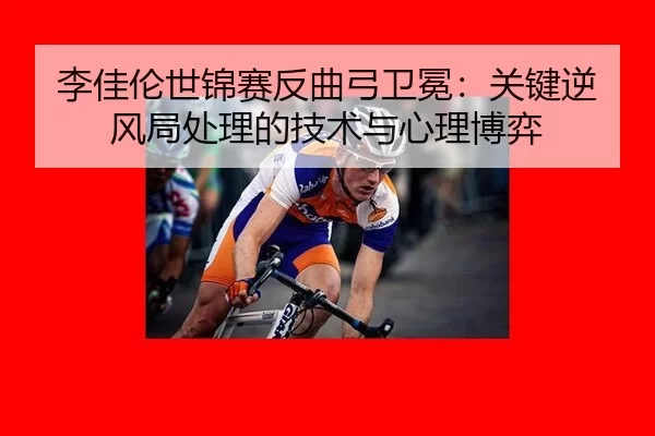 李佳伦世锦赛反曲弓卫冕：关键逆风局处理的技术与心理博弈