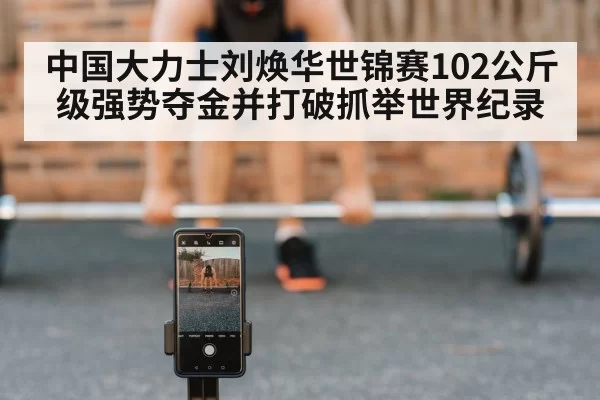 中国大力士刘焕华世锦赛102公斤级强势夺金并打破抓举世界纪录