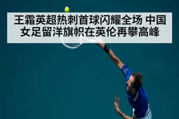 王霜英超热刺首球闪耀全场 中国女足留洋旗帜在英伦再攀高峰