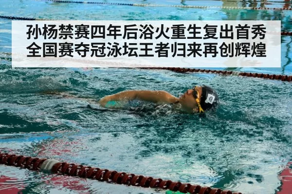孙杨禁赛四年后浴火重生复出首秀全国赛夺冠泳坛王者归来再创辉煌
