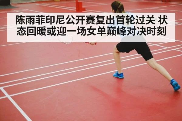 陈雨菲印尼公开赛复出首轮过关 状态回暖或迎一场女单巅峰对决时刻