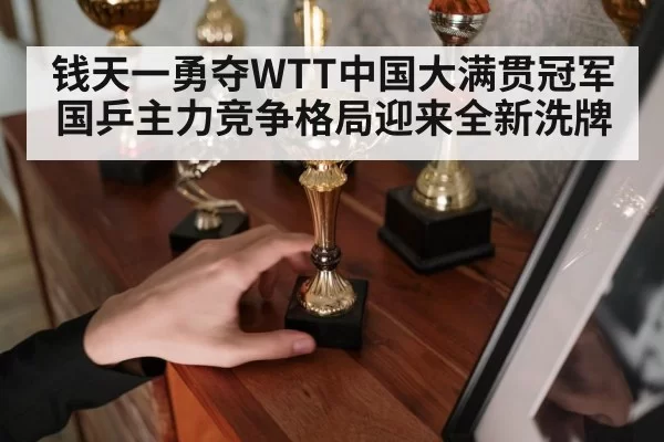 钱天一勇夺WTT中国大满贯冠军 国乒主力竞争格局迎来全新洗牌