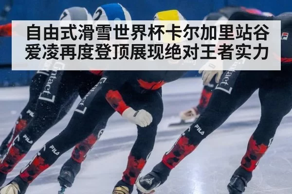 自由式滑雪世界杯卡尔加里站谷爱凌再度登顶展现绝对王者实力