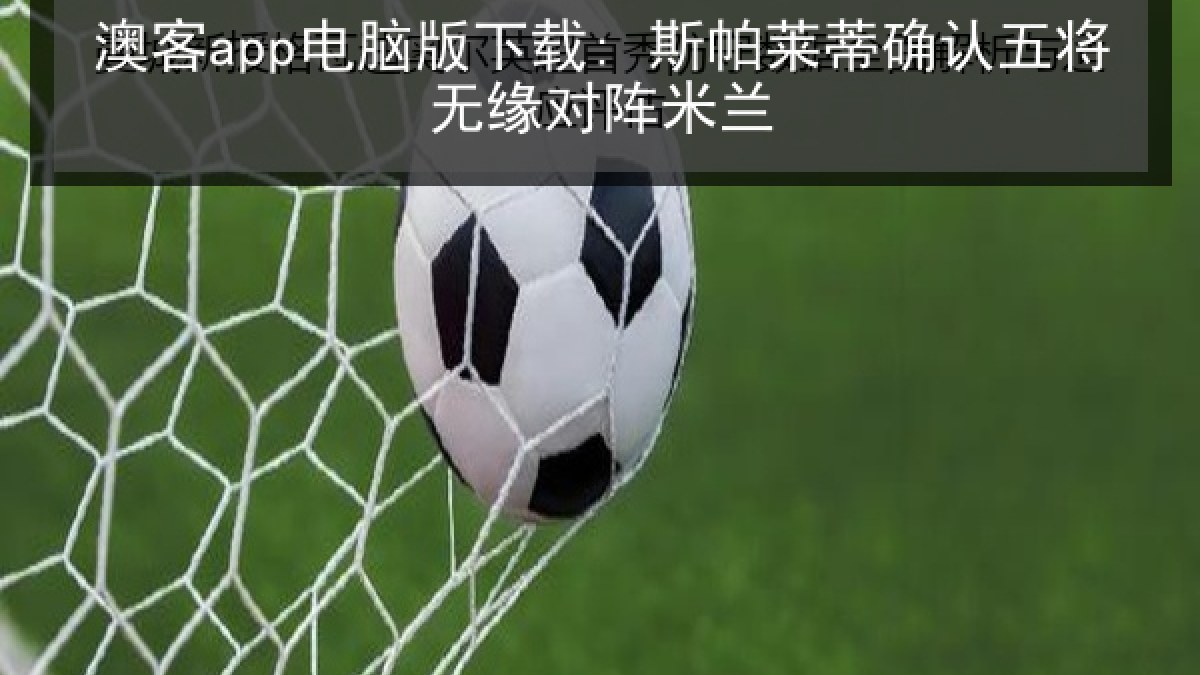 澳客app电脑版下载: 斯帕莱蒂确认五将无缘对阵米兰