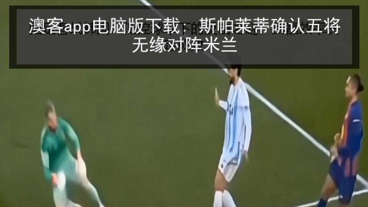 澳客app电脑版下载: 斯帕莱蒂确认五将无缘对阵米兰